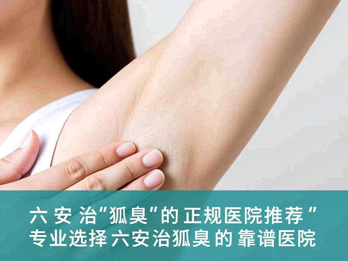 六安治狐臭的正规医院推荐，专业选择六安治狐臭的靠谱医院
