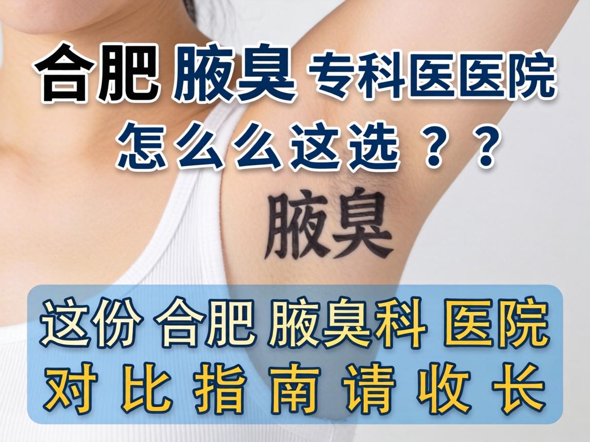 合肥腋臭专科医院怎么选？这份合肥腋臭科医院对比指南请收好