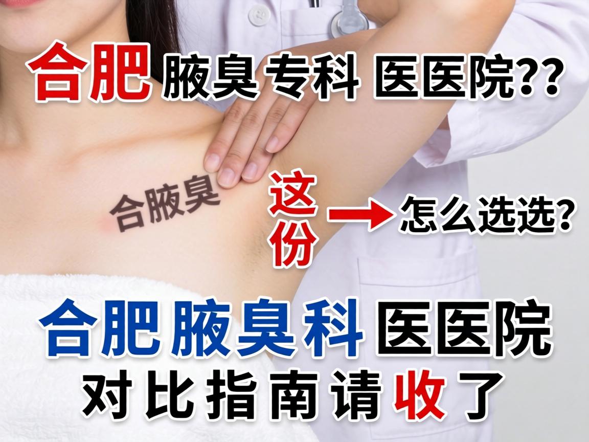 合肥腋臭专科医院怎么选？这份合肥腋臭科医院对比指南请收好