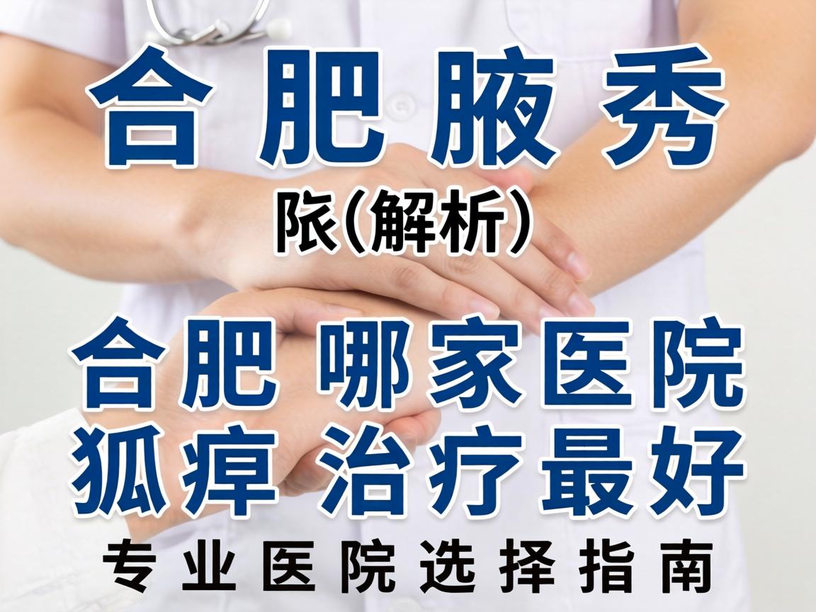 合肥腋秀解析,合肥哪家医院狐臭治疗最好,专业医院选择指南 合肥腋秀解析,合肥哪家医院狐臭治疗最好,专业医院选择指南