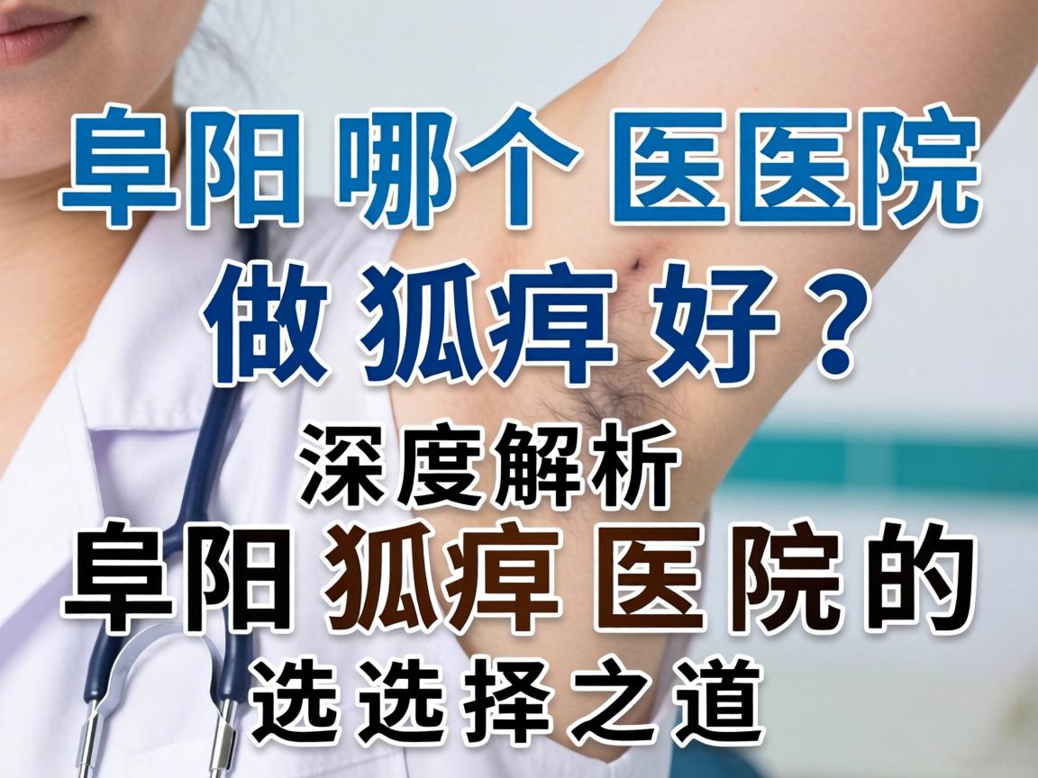 阜阳哪个医院做狐臭好？深度解析阜阳狐臭医院的选择之道