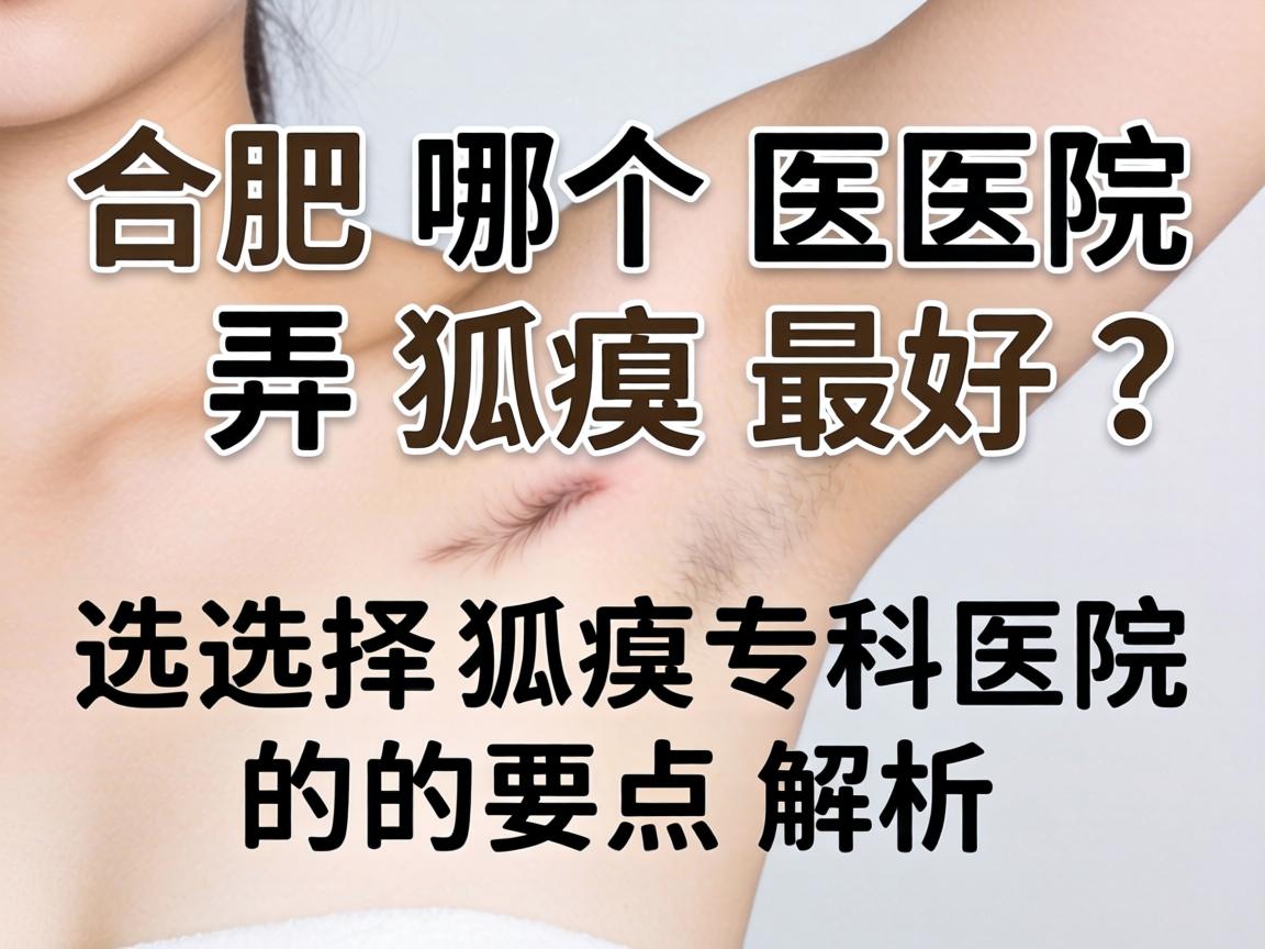 合肥哪个医院弄狐臭最好？选择狐臭专科医院的要点解析