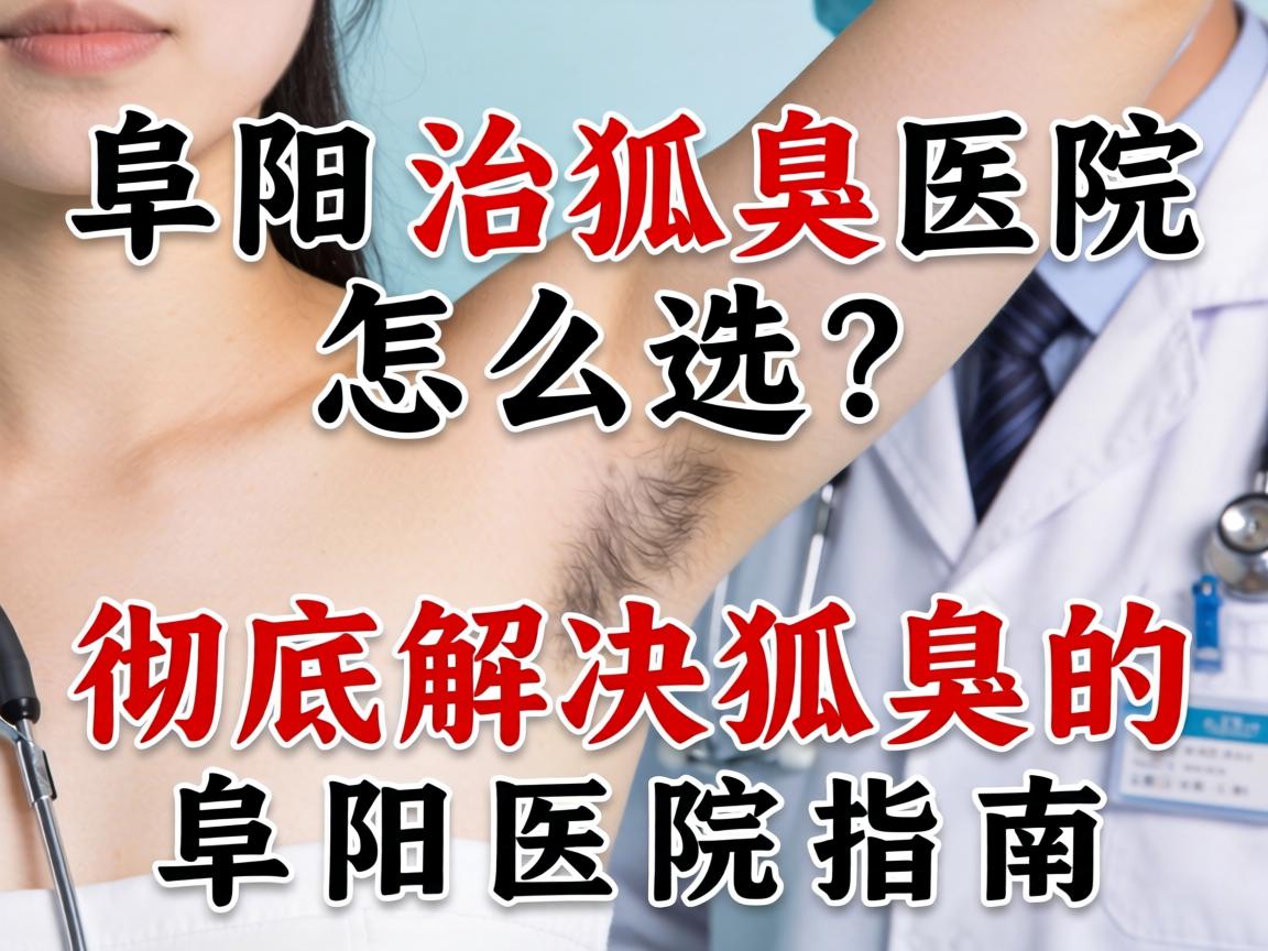 阜阳治狐臭医院怎么选？彻底解决狐臭的阜阳医院指南