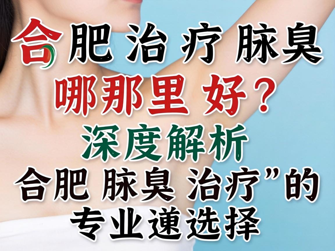 合肥治疗腋臭哪里好？深度解析合肥腋臭治疗的专业选择