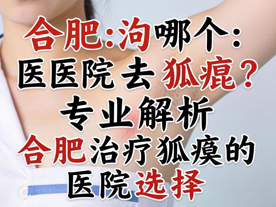 合肥哪个医院去狐臭？专业解析合肥治疗狐臭的医院选择