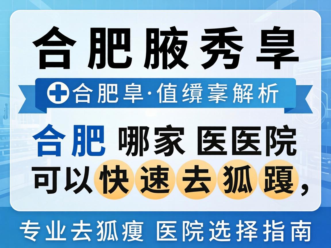 合肥腋秀解析，合肥哪家医院可以快速去狐臭，专业去狐臭医院选择指南