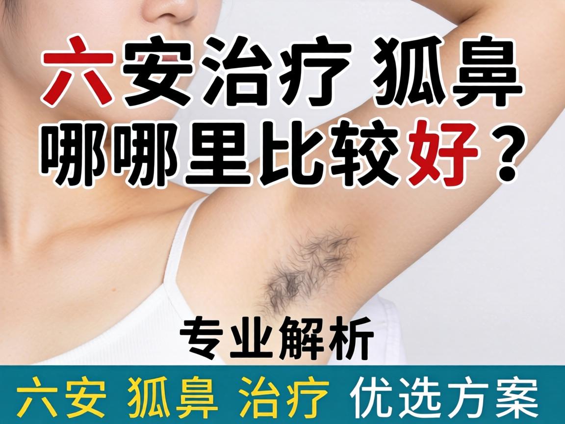 六安治疗狐臭哪里比较好？专业解析六安狐臭治疗优选方案