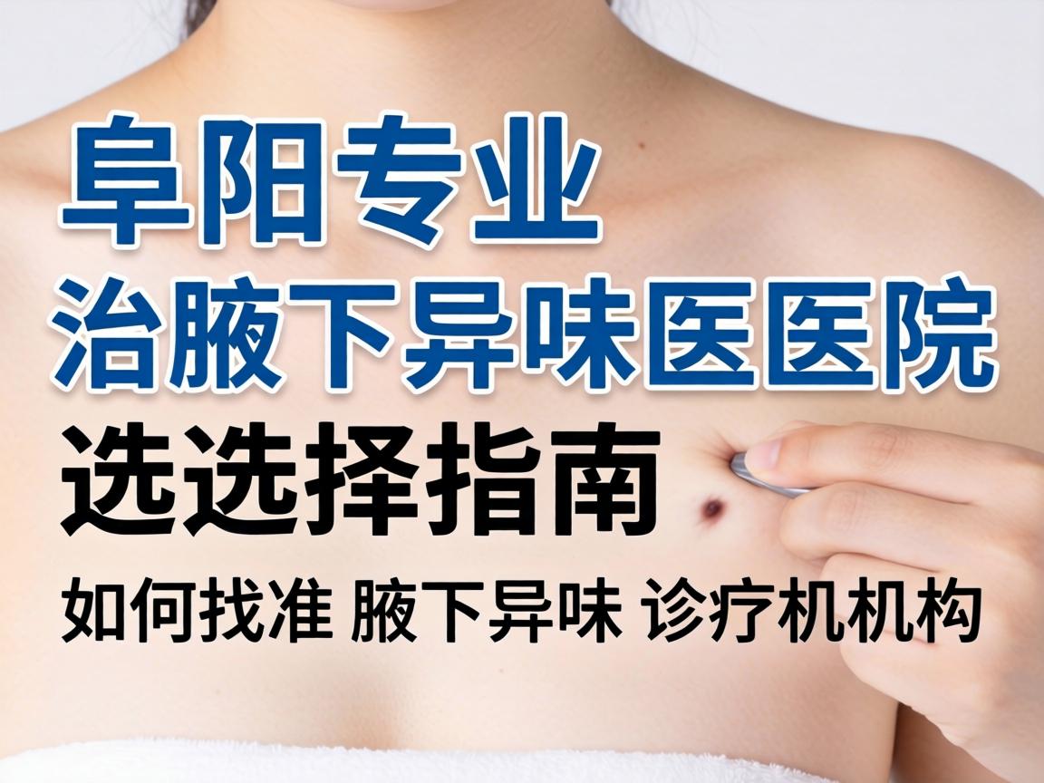 阜阳专业治腋下异味医院选择指南,如何找准腋下异味诊疗机构 阜阳专业治腋下异味医院选择指南,如何找准腋下异味诊疗机构