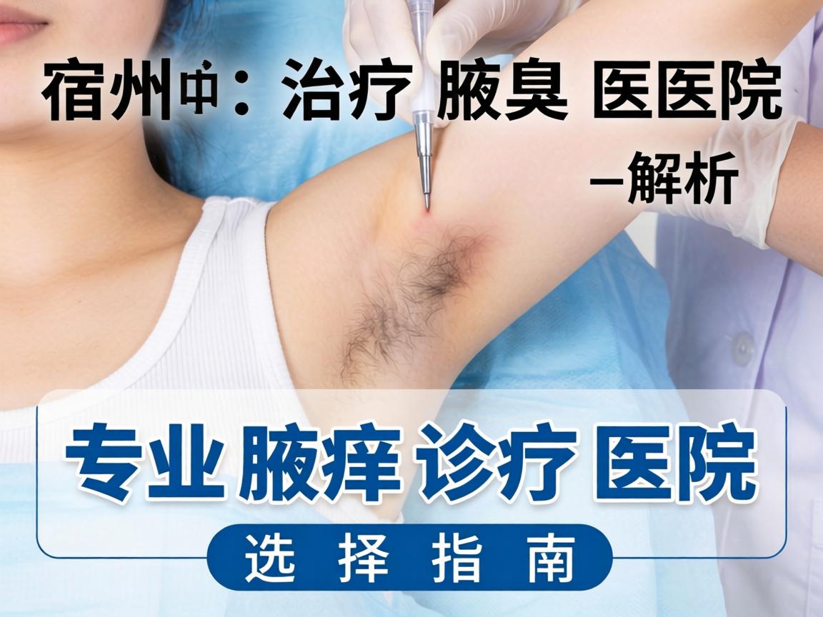 宿州治疗腋臭医院解析,专业腋臭诊疗医院的选择指南 宿州治疗腋臭医院解析,专业腋臭诊疗医院的选择指南