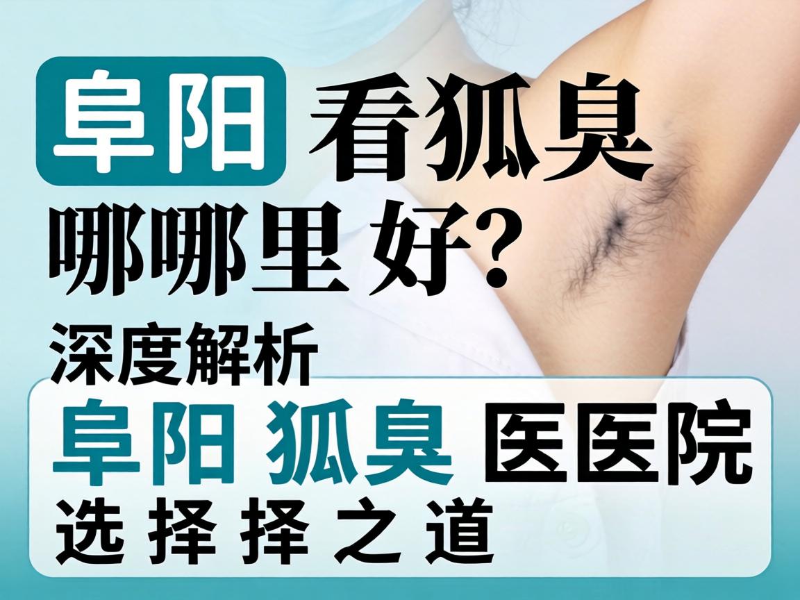 阜阳看狐臭哪里好？深度解析阜阳狐臭医院选择之道