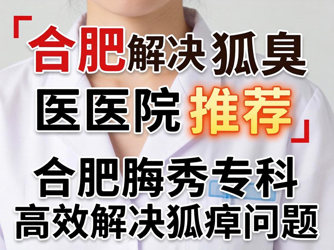合肥解决狐臭医院推荐，合肥腋秀专科高效解决狐臭问题