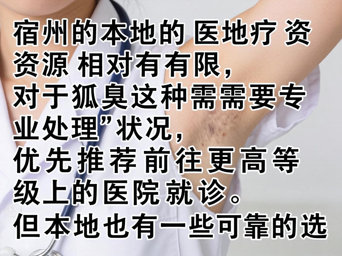 宿州本地的医疗资源相对有限,对于狐臭这种需要专业处理的状况,优先推荐前往更高等级的医院就诊,但本地也有一些可靠的选项 宿州本地的医疗资源相对有限,对于狐臭这种需要专业处理的状况,优先推荐前往更高等级的医院就诊,但本地也有一些可靠的选项