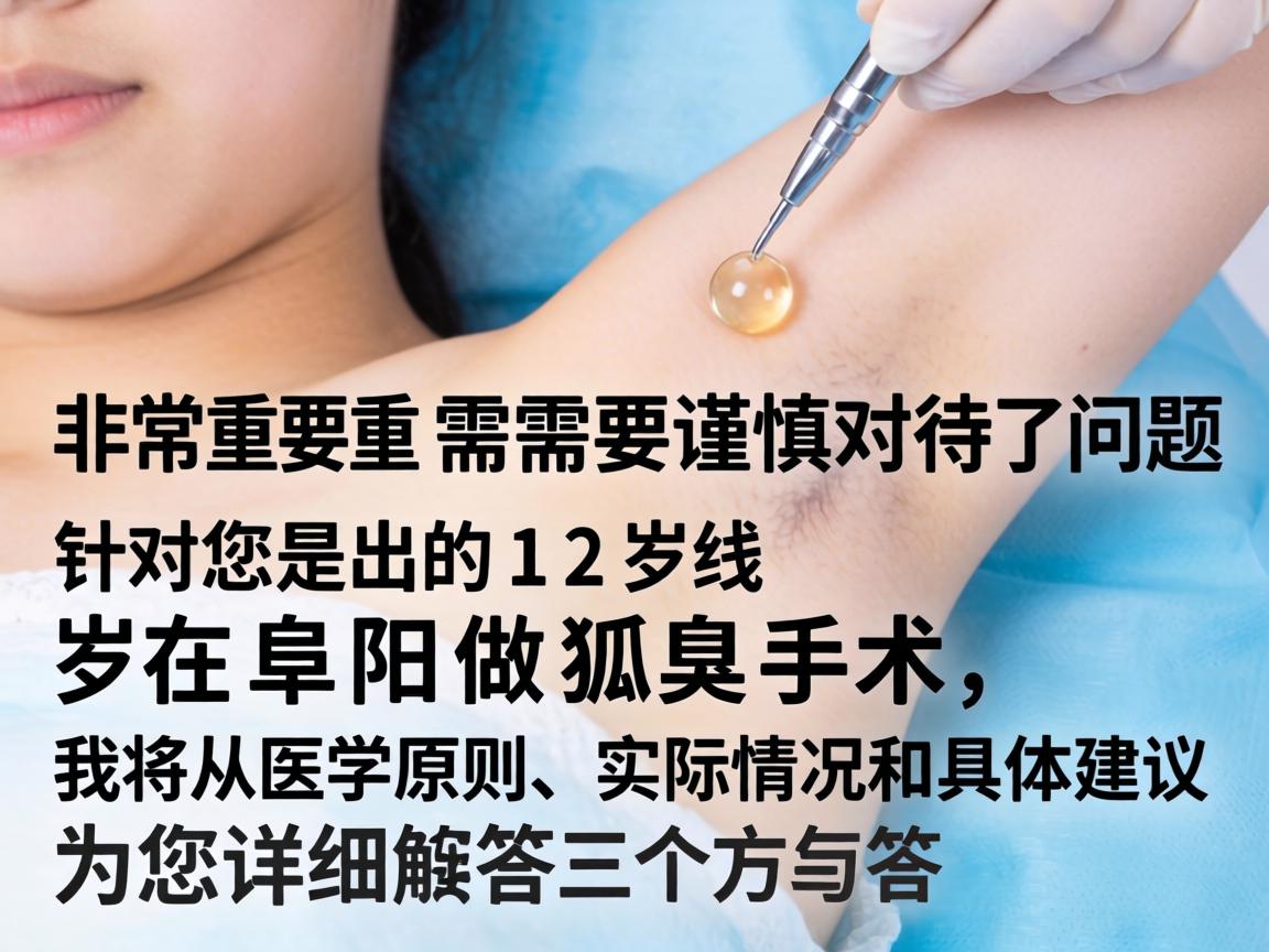 这是一个非常重要且需要谨慎对待的问题。针对您提出的12岁在阜阳做狐臭手术，我将从医学原则、实际情况和具体建议三个方面为您详细解答