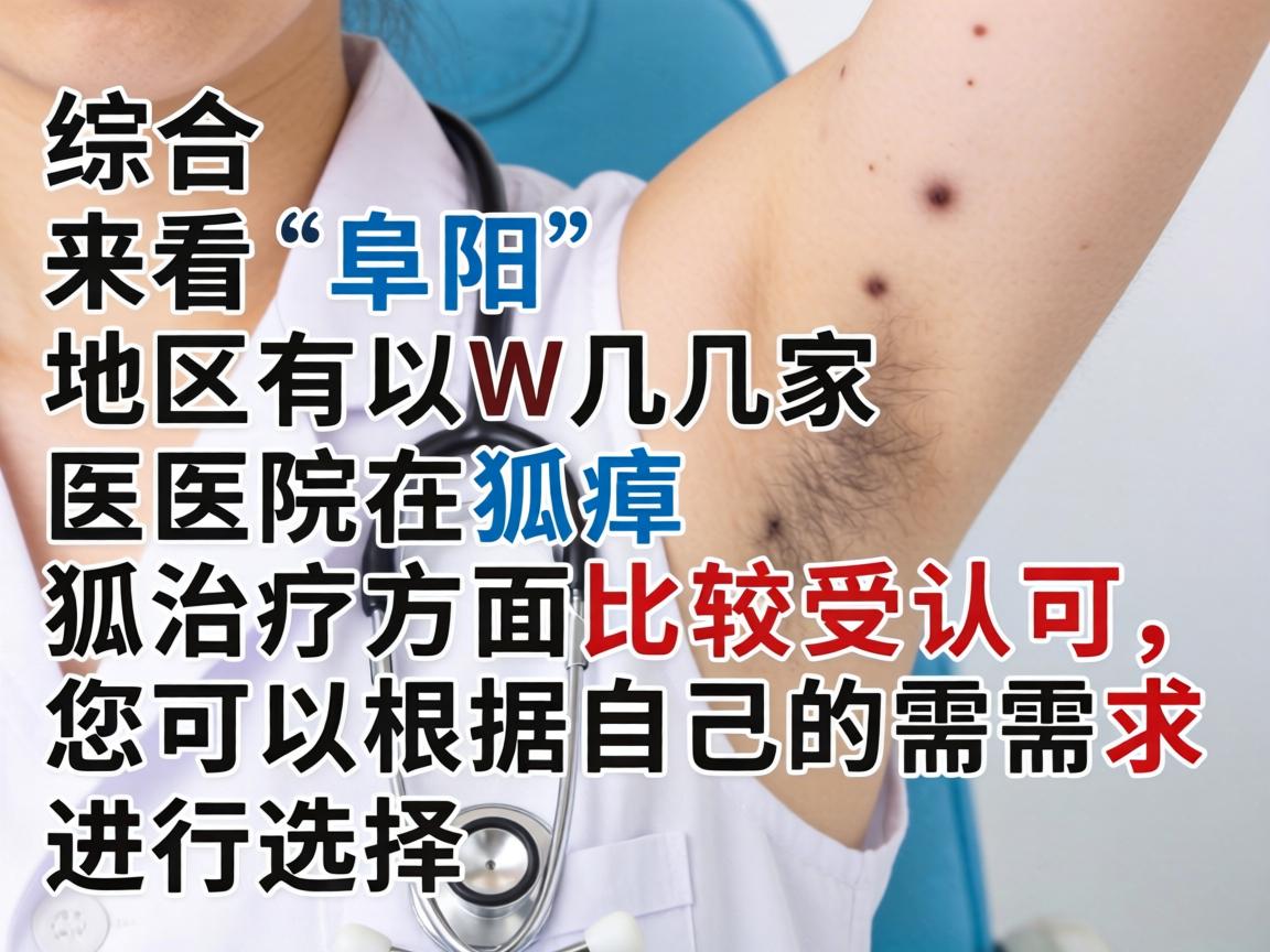 综合来看,阜阳地区有以下几家医院在狐臭治疗方面比较受认可,您可以根据自己的需求进行选择 综合来看,阜阳地区有以下几家医院在狐臭治疗方面比较受认可,您可以根据自己的需求进行选择