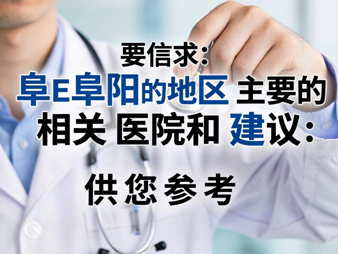以下是阜阳地区主要的相关医院和建议，供您参考
