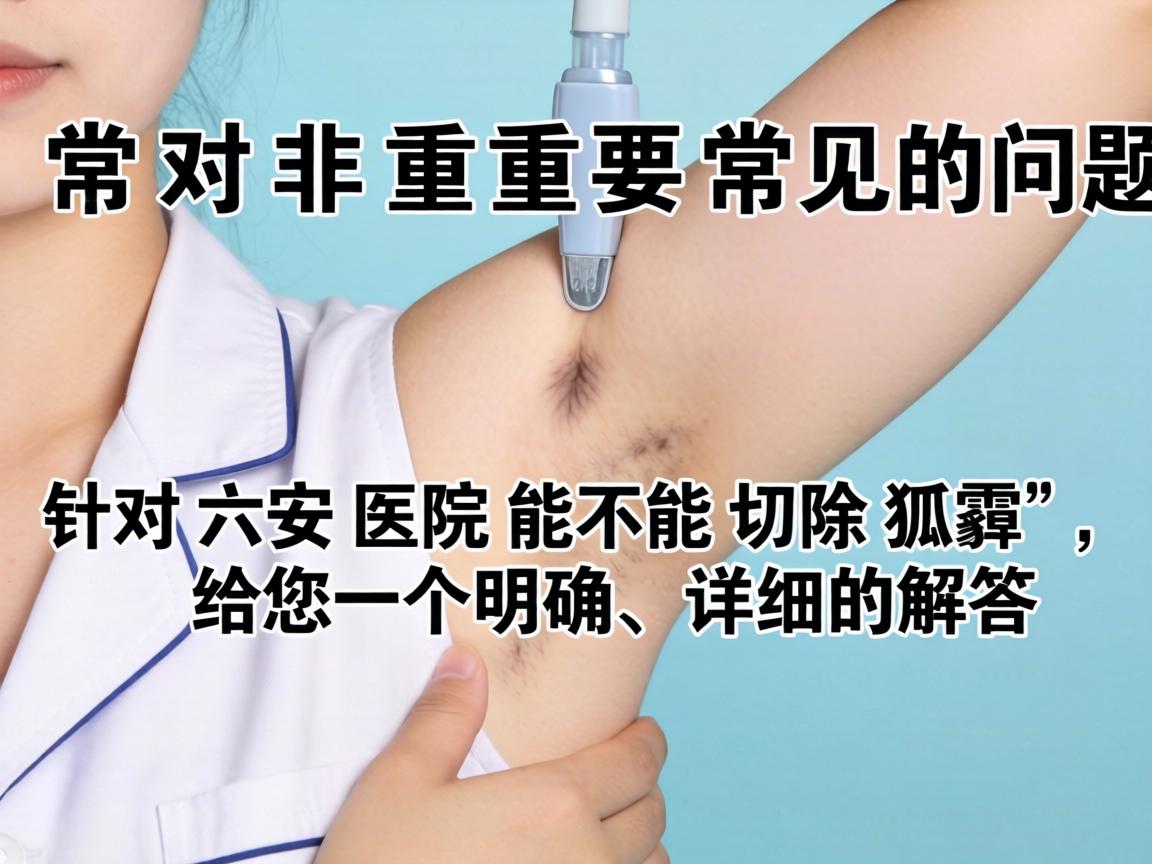 这是一个非常重要且常见的问题。针对六安医院能不能切除狐臭，给您一个明确、详细的解答
