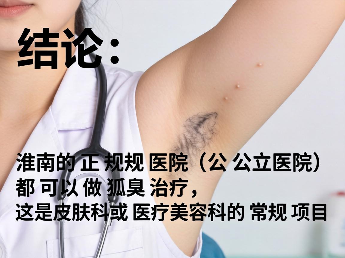 结论,淮南的正规医院(公立医院)都可以做狐臭治疗,这是皮肤科或医疗美容科的常规项目 结论,淮南的正规医院(公立医院)都可以做狐臭治疗,这是皮肤科或医疗美容科的常规项目