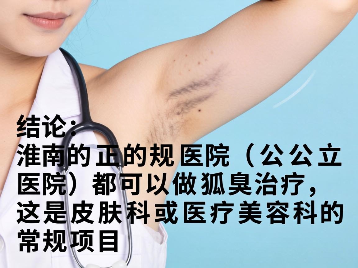 结论,淮南的正规医院(公立医院)都可以做狐臭治疗,这是皮肤科或医疗美容科的常规项目 结论,淮南的正规医院(公立医院)都可以做狐臭治疗,这是皮肤科或医疗美容科的常规项目