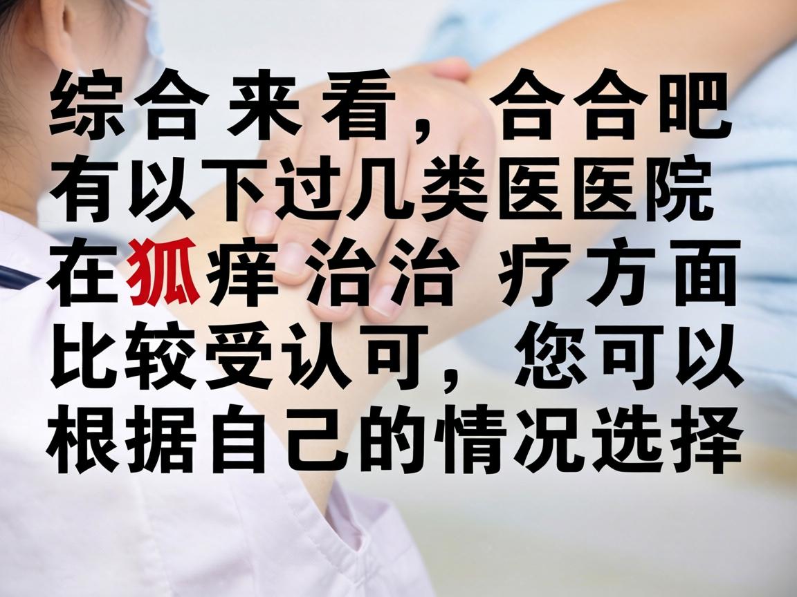 综合来看,合肥有以下几类医院在狐臭治疗方面比较受认可,您可以根据自己的情况选择 综合来看,合肥有以下几类医院在狐臭治疗方面比较受认可,您可以根据自己的情况选择