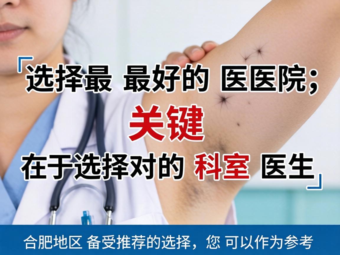 选择最好的医院，关键在于选择对的科室和医生。以下是合肥地区备受推荐的选择，您可以作为参考