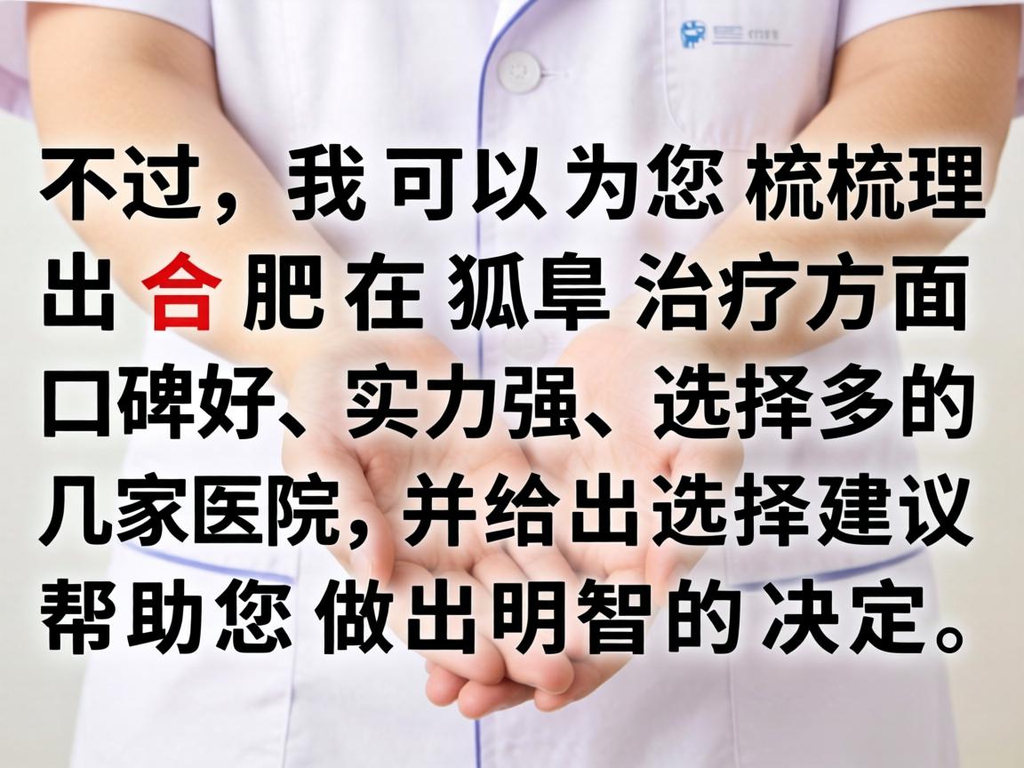 不过,我可以为您梳理出合肥在狐臭治疗方面口碑好、实力强、选择多的几家医院,并给出选择建议,帮助您做出明智的决定 不过,我可以为您梳理出合肥在狐臭治疗方面口碑好、实力强、选择多的几家医院,并给出选择建议,帮助您做出明智的决定