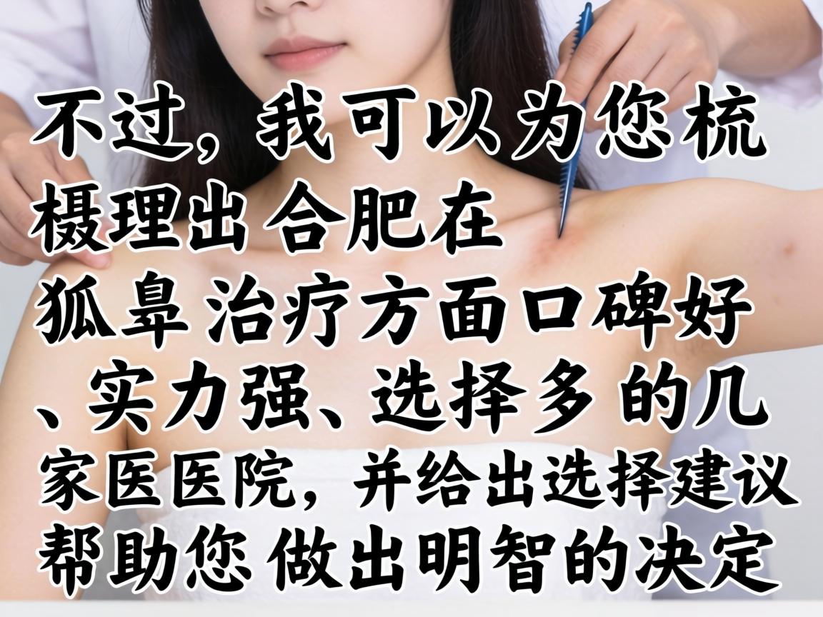 不过,我可以为您梳理出合肥在狐臭治疗方面口碑好、实力强、选择多的几家医院,并给出选择建议,帮助您做出明智的决定 不过,我可以为您梳理出合肥在狐臭治疗方面口碑好、实力强、选择多的几家医院,并给出选择建议,帮助您做出明智的决定