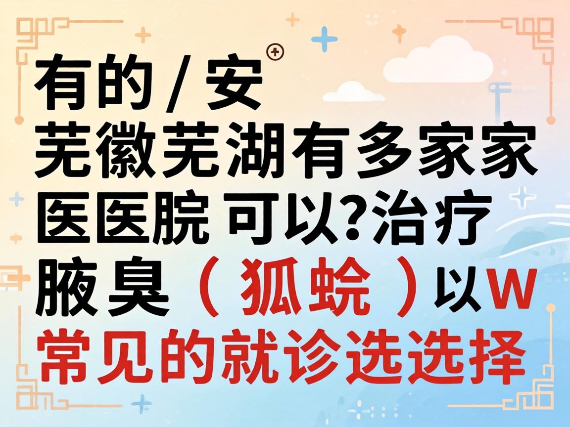 有的，安徽芜湖有多家医院可以治疗腋臭（狐臭）以下是常见的就诊选择