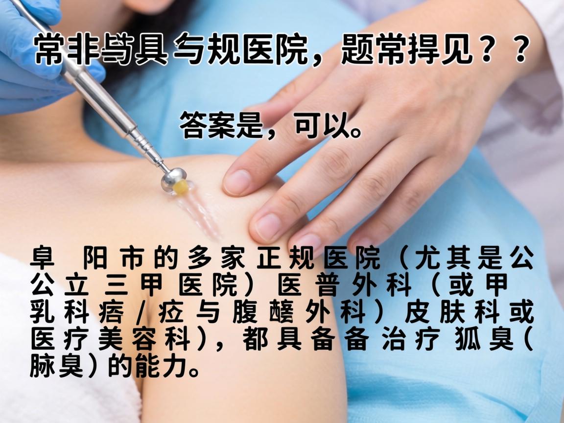 这是一个非常具体且常见的问题。答案是，可以。阜阳市的多家正规医院（尤其是公立三甲医院）的普外科（或甲乳外科/疝与腹壁外科）皮肤科或医疗美容科，都具备治疗狐臭（腋臭）的能力