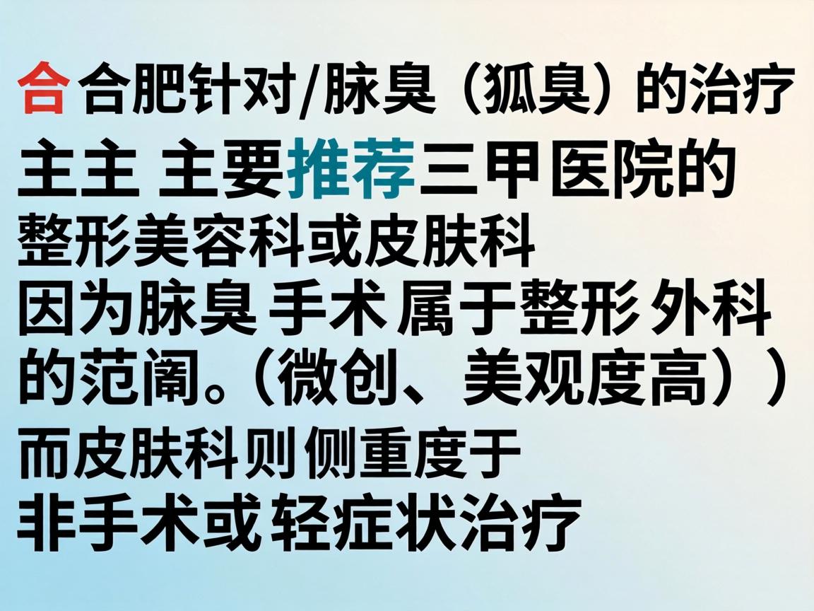 在合肥，针对腋臭（狐臭）的治疗，主要推荐三甲医院的整形美容科或皮肤科。因为腋臭手术属于整形外科的范畴（微创、美观度高）而皮肤科则侧重于非手术或轻症状治疗
