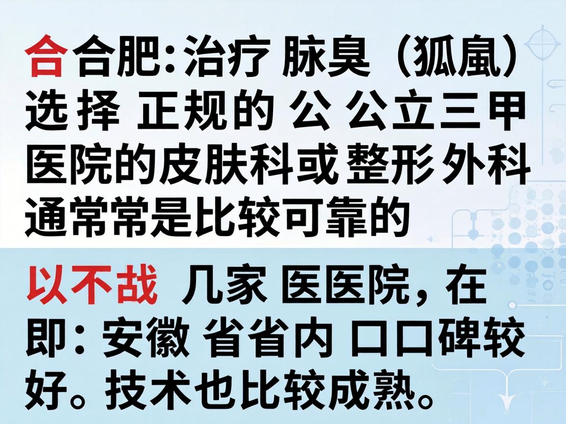 在合肥,治疗腋臭(狐臭)选择正规的公立三甲医院的皮肤科或整形外科通常是比较可靠的。以下几家医院在安徽省内口碑较好,技术也比较成熟 在合肥,治疗腋臭(狐臭)选择正规的公立三甲医院的皮肤科或整形外科通常是比较可靠的。以下几家医院在安徽省内口碑较好,技术也比较成熟
