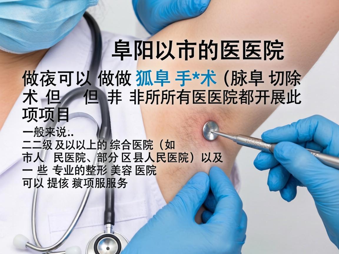 阜阳市的医院可以做狐臭手术(腋臭切除术)但并非所有医院都开展此项目。一般来说,二级及以上的综合医院(如市人民医院、部分区县人民医院)以及一些专业的整形美容医院可以提供该项服务 阜阳市的医院可以做狐臭手术(腋臭切除术)但并非所有医院都开展此项目。一般来说,二级及以上的综合医院(如市人民医院、部分区县人民医院)以及一些专业的整形美容医院可以提供该项服务