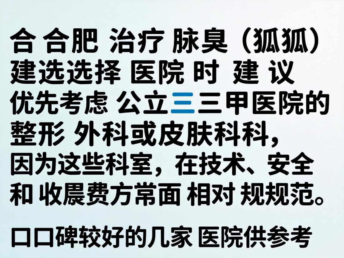 在合肥治疗腋臭(狐臭)选择医院时建议优先考虑公立三甲医院的整形外科或皮肤科,因为这些科室在技术、安全和收费方面相对规范。以下是口碑较好的几家医院供参考 在合肥治疗腋臭(狐臭)选择医院时建议优先考虑公立三甲医院的整形外科或皮肤科,因为这些科室在技术、安全和收费方面相对规范。以下是口碑较好的几家医院供参考