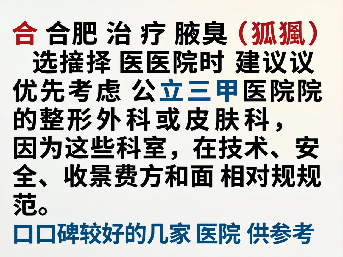 在合肥治疗腋臭(狐臭)选择医院时建议优先考虑公立三甲医院的整形外科或皮肤科,因为这些科室在技术、安全和收费方面相对规范。以下是口碑较好的几家医院供参考 在合肥治疗腋臭(狐臭)选择医院时建议优先考虑公立三甲医院的整形外科或皮肤科,因为这些科室在技术、安全和收费方面相对规范。以下是口碑较好的几家医院供参考