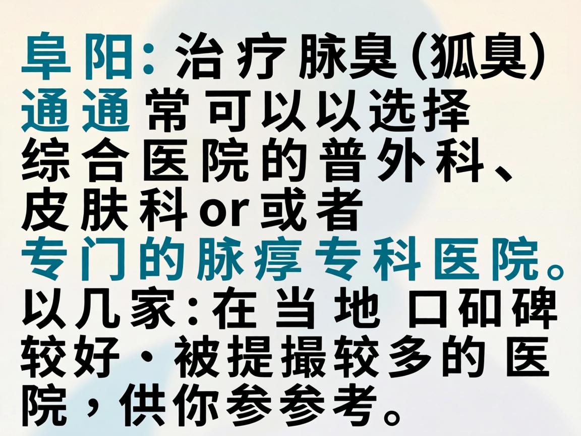 在阜阳,治疗腋臭(狐臭)通常可以选择综合医院的普外科、皮肤科或者专门的腋臭专科医院。以下是几家在当地口碑较好、被提及较多的医院,供你参考 在阜阳,治疗腋臭(狐臭)通常可以选择综合医院的普外科、皮肤科或者专门的腋臭专科医院。以下是几家在当地口碑较好、被提及较多的医院,供你参考