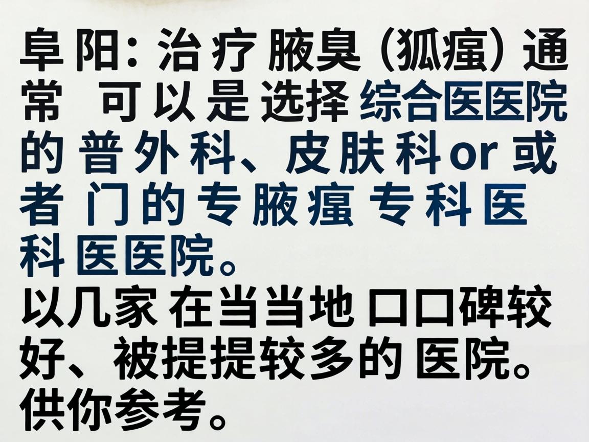 在阜阳,治疗腋臭(狐臭)通常可以选择综合医院的普外科、皮肤科或者专门的腋臭专科医院。以下是几家在当地口碑较好、被提及较多的医院,供你参考 在阜阳,治疗腋臭(狐臭)通常可以选择综合医院的普外科、皮肤科或者专门的腋臭专科医院。以下是几家在当地口碑较好、被提及较多的医院,供你参考