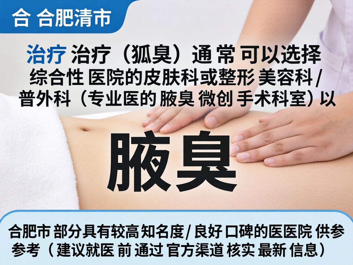 在合肥市,治疗腋臭(狐臭)通常可以选择综合性医院的皮肤科或整形美容科/普外科(专业的腋臭微创手术科室)以下是合肥市部分具有较高知名度和良好口碑的医院供参考(建议就医前通过官方渠道核实最新信息) 在合肥市,治疗腋臭(狐臭)通常可以选择综合性医院的皮肤科或整形美容科/普外科(专业的腋臭微创手术科室)以下是合肥市部分具有较高知名度和良好口碑的医院供参考(建议就医前通过官方渠道核实最新信息)
