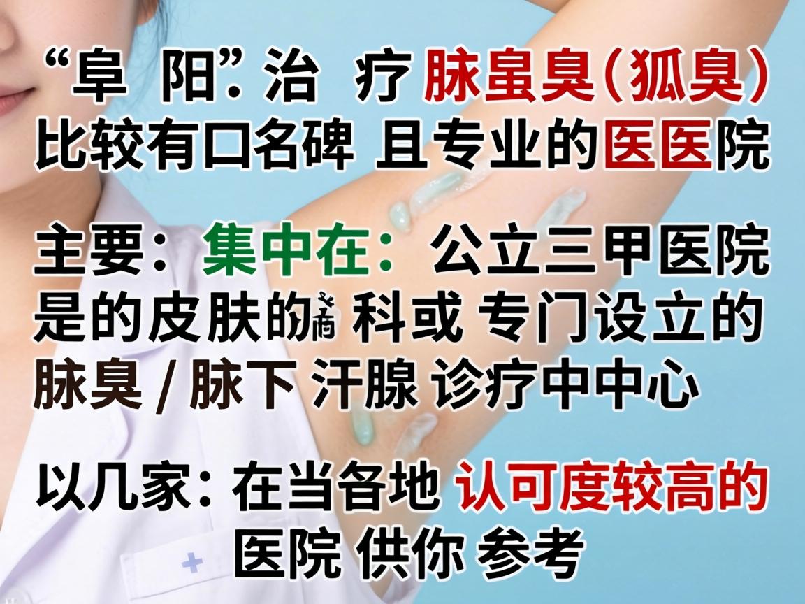 在阜阳,治疗腋臭(狐臭)比较有口碑且专业的医院主要集中在公立三甲医院的皮肤科或专门设立的腋臭/腋下汗腺诊疗中心。以下是几家在当地认可度较高的医院供你参考 在阜阳,治疗腋臭(狐臭)比较有口碑且专业的医院主要集中在公立三甲医院的皮肤科或专门设立的腋臭/腋下汗腺诊疗中心。以下是几家在当地认可度较高的医院供你参考