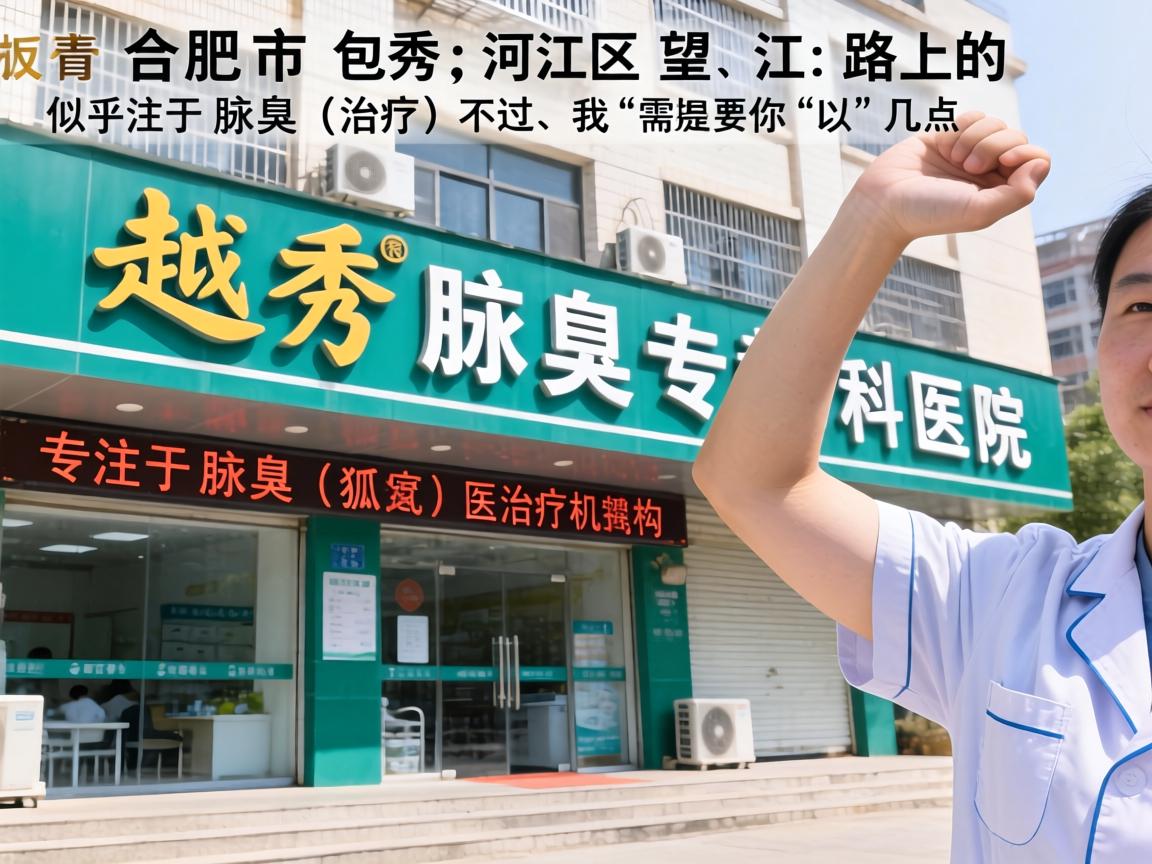 合肥市包河区望江路上的越秀腋臭专科医院似乎是一家专注于腋臭(狐臭)治疗的医疗机构。不过,我需要提醒你以下几点 合肥市包河区望江路上的越秀腋臭专科医院似乎是一家专注于腋臭(狐臭)治疗的医疗机构。不过,我需要提醒你以下几点