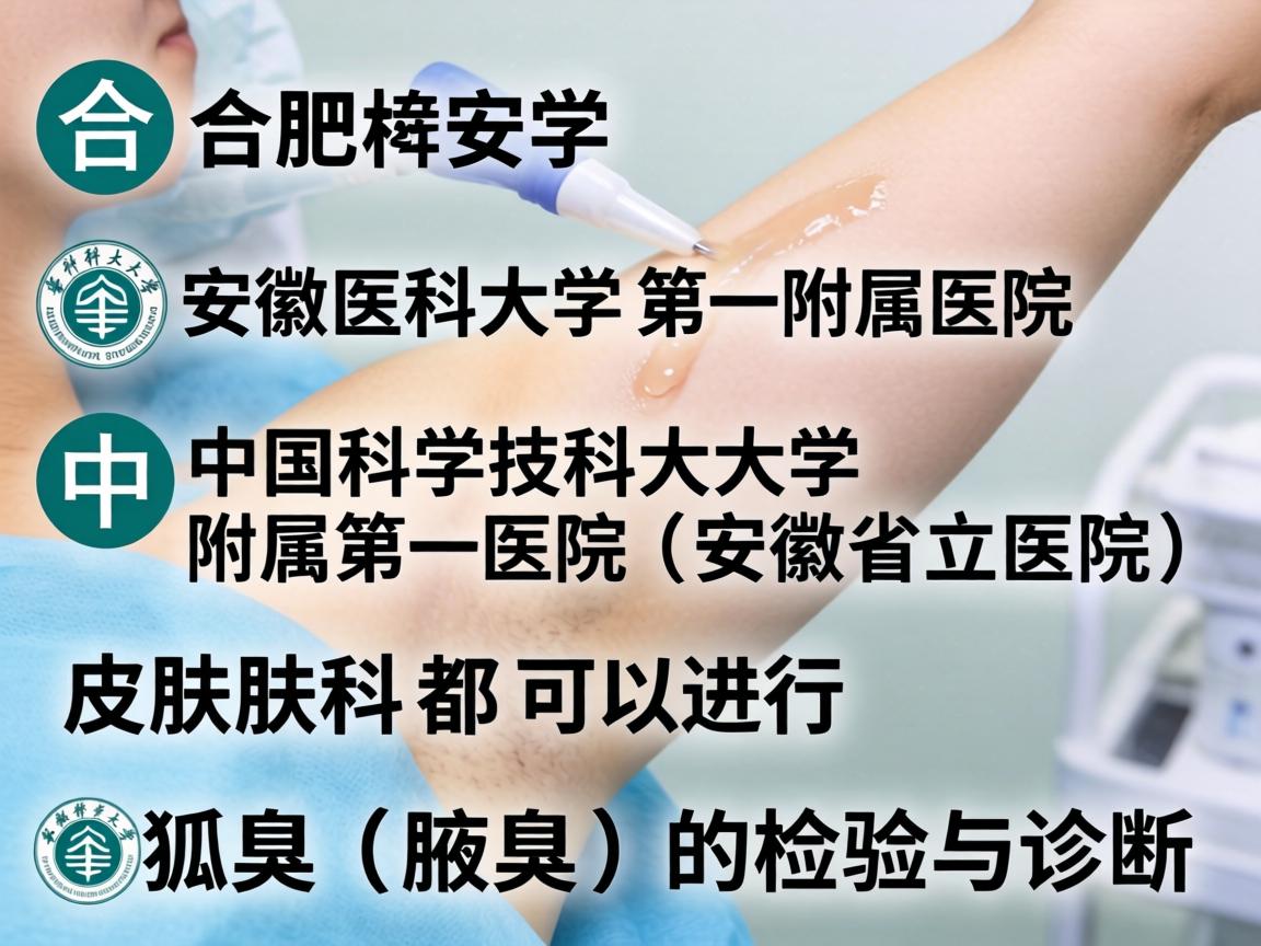 在合肥,安徽医科大学第一附属医院和中国科学技术大学附属第一医院(安徽省立医院)的皮肤科都可以进行狐臭(腋臭)的检验与诊断 在合肥,安徽医科大学第一附属医院和中国科学技术大学附属第一医院(安徽省立医院)的皮肤科都可以进行狐臭(腋臭)的检验与诊断