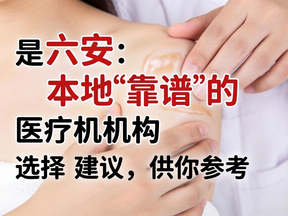以下是在六安本地靠谱的医疗机构选择建议,供你参考 以下是在六安本地靠谱的医疗机构选择建议,供你参考