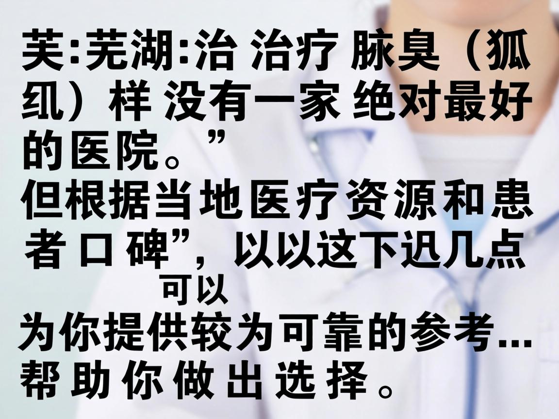 在芜湖,治疗腋臭(狐臭)并没有一家绝对最好的医院,但根据当地医疗资源和患者口碑,以下几点可以为你提供较为可靠的参考,帮助你做出选择 在芜湖,治疗腋臭(狐臭)并没有一家绝对最好的医院,但根据当地医疗资源和患者口碑,以下几点可以为你提供较为可靠的参考,帮助你做出选择