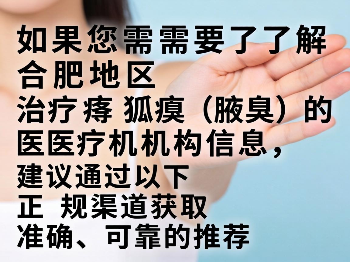 如果您需要了解合肥地区治疗狐臭(腋臭)的医疗机构信息,建议通过以下正规渠道获取准确、可靠的推荐 如果您需要了解合肥地区治疗狐臭(腋臭)的医疗机构信息,建议通过以下正规渠道获取准确、可靠的推荐
