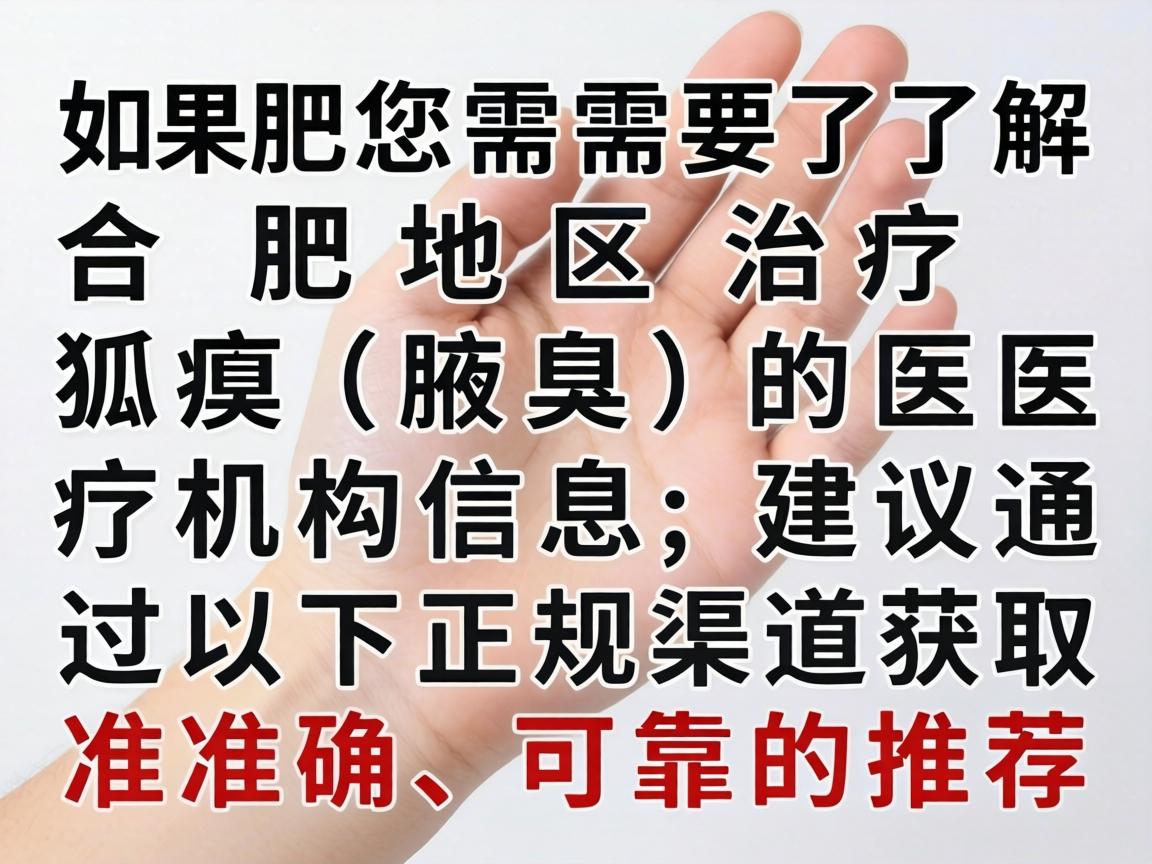 如果您需要了解合肥地区治疗狐臭(腋臭)的医疗机构信息,建议通过以下正规渠道获取准确、可靠的推荐 如果您需要了解合肥地区治疗狐臭(腋臭)的医疗机构信息,建议通过以下正规渠道获取准确、可靠的推荐