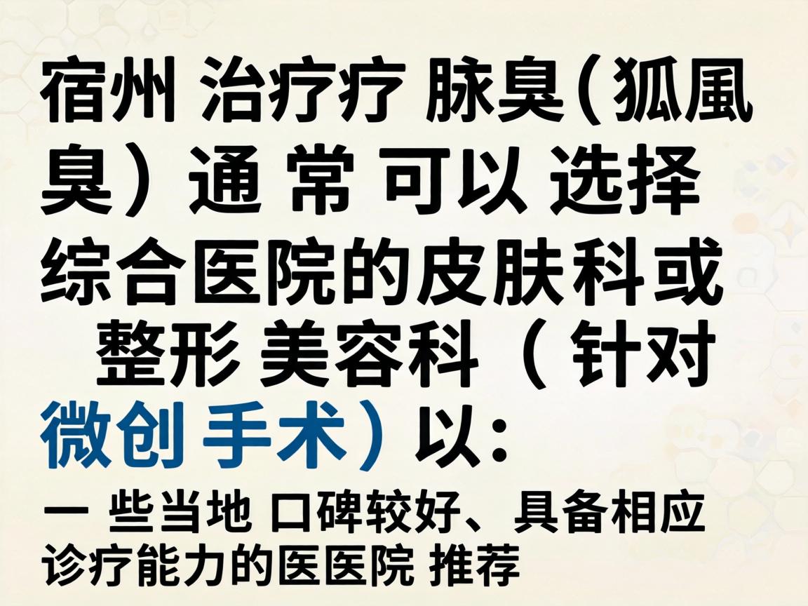 在宿州,治疗腋臭(狐臭)通常可以选择综合医院的皮肤科或整形美容科(针对微创手术)以下是一些当地口碑较好、具备相应诊疗能力的医院推荐 在宿州,治疗腋臭(狐臭)通常可以选择综合医院的皮肤科或整形美容科(针对微创手术)以下是一些当地口碑较好、具备相应诊疗能力的医院推荐
