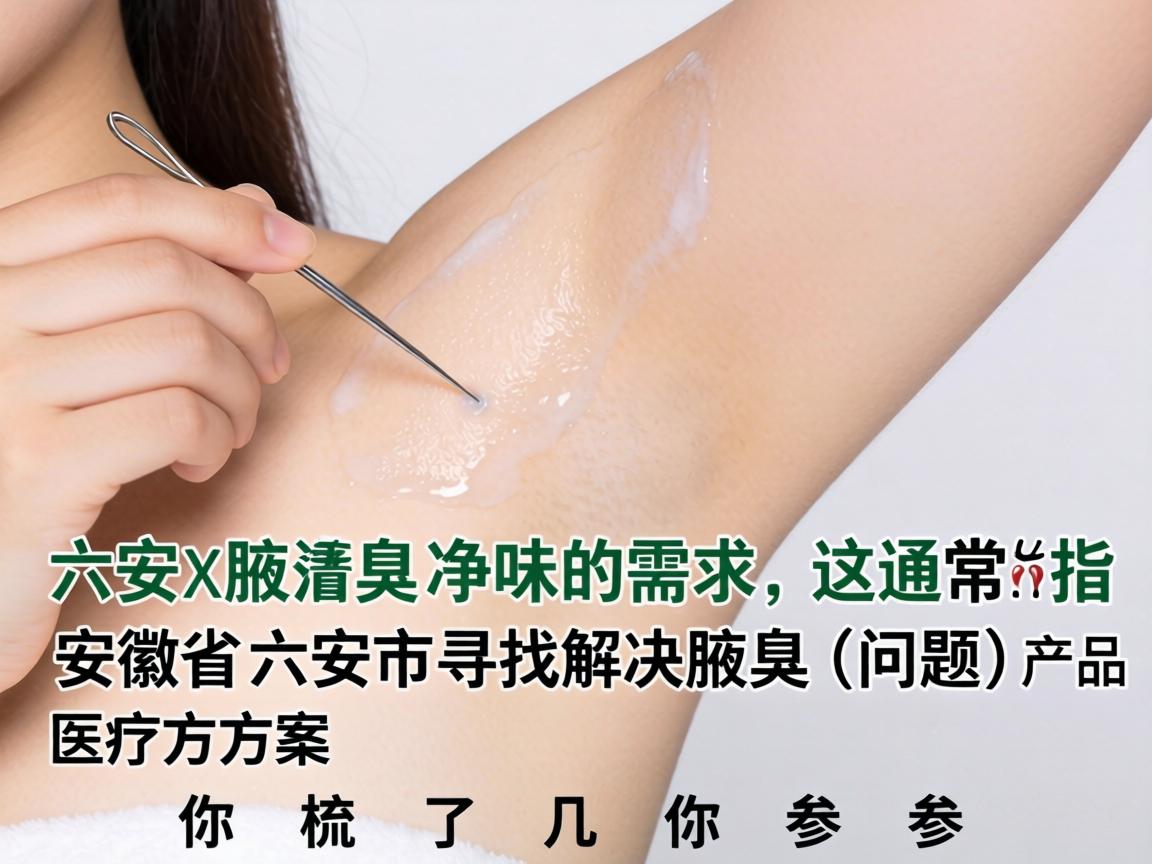 针对六安腋臭净味的需求,这通常指的是在安徽省六安市寻找解决腋臭(狐臭)问题的产品或医疗方案。下面为你梳理了几个方面的信息,供你参考 针对六安腋臭净味的需求,这通常指的是在安徽省六安市寻找解决腋臭(狐臭)问题的产品或医疗方案。下面为你梳理了几个方面的信息,供你参考