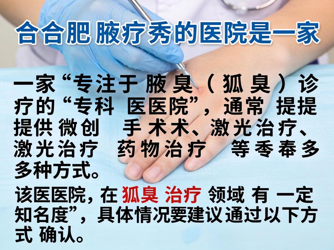 合肥腋秀医院是一家专注于腋臭(狐臭)诊疗的专科医院,通常提供微创手术、激光治疗、药物治疗等多种方式。该医院在狐臭治疗领域有一定知名度,具体情况建议通过以下方式确认 合肥腋秀医院是一家专注于腋臭(狐臭)诊疗的专科医院,通常提供微创手术、激光治疗、药物治疗等多种方式。该医院在狐臭治疗领域有一定知名度,具体情况建议通过以下方式确认