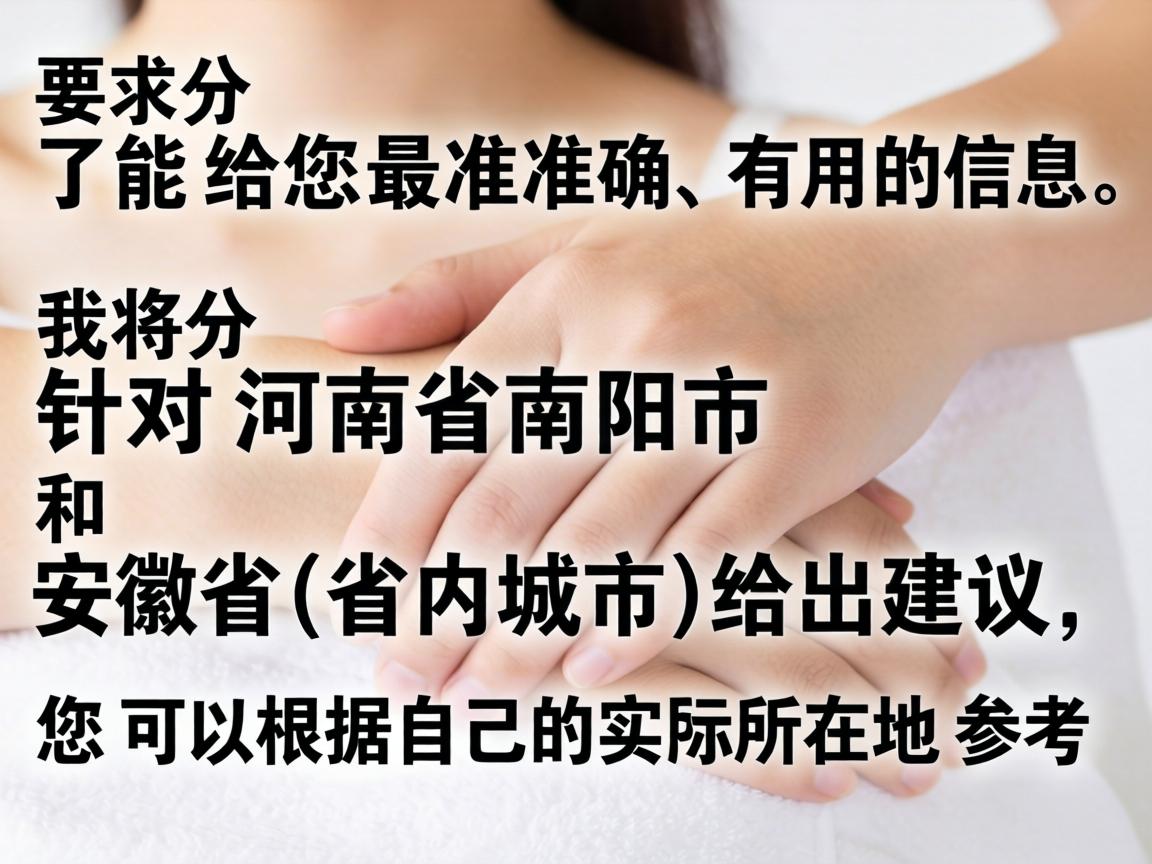 为了能给您最准确、有用的信息,我将分别针对河南省南阳市和安徽省(省内城市)给出建议,您可以根据自己的实际所在地参考 为了能给您最准确、有用的信息,我将分别针对河南省南阳市和安徽省(省内城市)给出建议,您可以根据自己的实际所在地参考