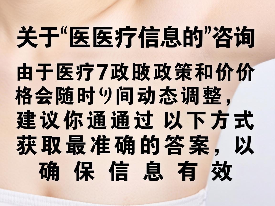 这是一个关于医疗信息的具体咨询。由于医疗政策和价格会随时间动态调整,建议你通过以下方式获取最准确的答案,以确保信息有效 这是一个关于医疗信息的具体咨询。由于医疗政策和价格会随时间动态调整,建议你通过以下方式获取最准确的答案,以确保信息有效
