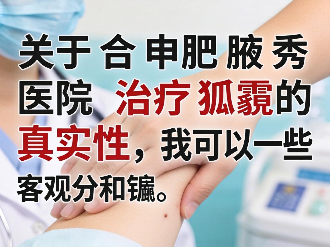 关于合肥腋秀医院治疗狐臭的真实性,我可以给你一些客观的分析和建议 关于合肥腋秀医院治疗狐臭的真实性,我可以给你一些客观的分析和建议