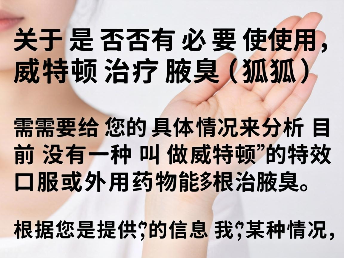 关于是否有必要使用威特顿治疗腋臭(狐臭)需要结合您的具体情况来分析。目前没有一种叫做威特顿的特效口服或外用药物能够根治腋臭。根据您提供的信息,我推测您可能是指以下某种情况 关于是否有必要使用威特顿治疗腋臭(狐臭)需要结合您的具体情况来分析。目前没有一种叫做威特顿的特效口服或外用药物能够根治腋臭。根据您提供的信息,我推测您可能是指以下某种情况
